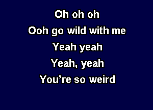 Oh oh oh
Ooh go wild with me
Yeah yeah

Yeah, yeah

You,re so weird