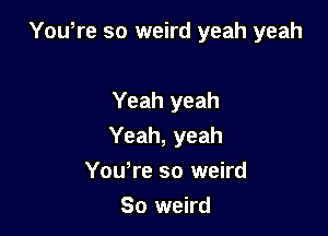 Yowre so weird yeah yeah

Yeah yeah

Yeah, yeah

Yowre so weird
So weird