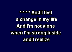 MMAndlfeel
a change in my life

And I'm not alone
when I'm strong inside
and I realize