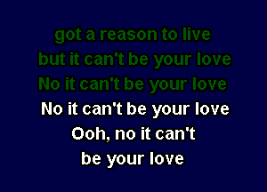 No it can't be your love
Ooh, no it can't
be your love