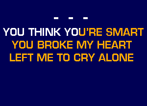 YOU THINK YOU'RE SMART
YOU BROKE MY HEART
LEFT ME TO CRY ALONE