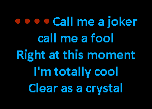 0 o 0 0 Call me a joker
call me a fool

Right at this moment
I'm totally cool
Clear as a crystal