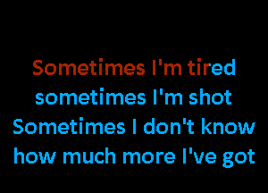 Sometimes I'm tired
sometimes I'm shot
Sometimes I don't know
how much more I've got
