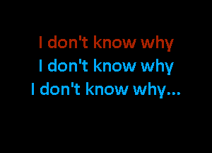 I don't know why
I don't know why

I don't know why...