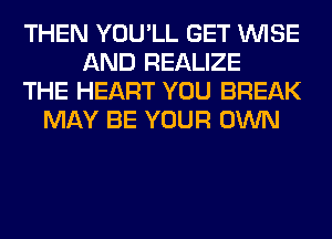 THEN YOU'LL GET WISE
AND REALIZE
THE HEART YOU BREAK
MAY BE YOUR OWN