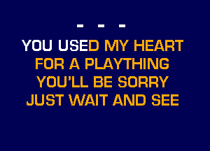 YOU USED MY HEART
FOR A PLAYTHING
YOU'LL BE SORRY

JUST WAIT AND SEE