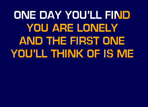 ONE DAY YOU'LL FIND
YOU ARE LONELY
AND THE FIRST ONE
YOU'LL THINK OF IS ME