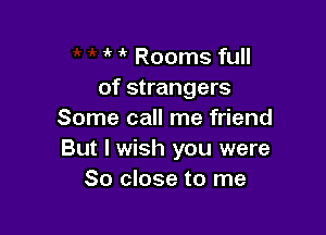 ' 1k Rooms full
of strangers

Some call me friend
But I wish you were
80 close to me