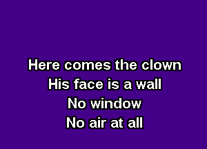 Here comes the clown

His face is a wall
No window
No air at all