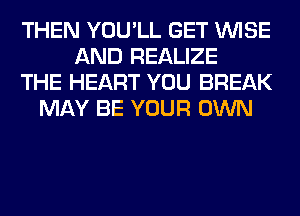 THEN YOU'LL GET WISE
AND REALIZE
THE HEART YOU BREAK
MAY BE YOUR OWN