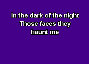 In the dark of the night
Those faces they

haunt me