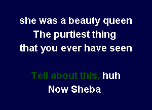 she was a beauty queen
The purtiest thing
that you ever have seen

huh
Now Sheba