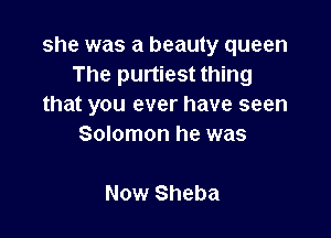 she was a beauty queen
The purtiest thing
that you ever have seen

Solomon he was

Now Sheba
