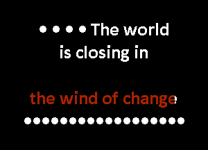 0 0 0 0 The world
is closing in

the wind of change
OOOOOOOOOOOOOOOOOO