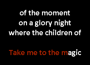 of the moment
on a glory night

where the children of

Take me to the magic