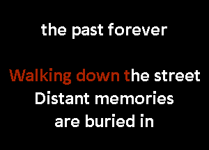 the past forever

Walking down the street
Distant memories
are buried in