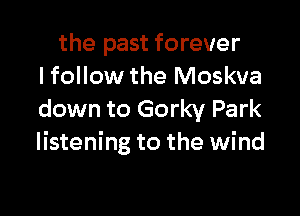 the past forever
lfollow the Moskva

down to Gorky Park
listening to the wind