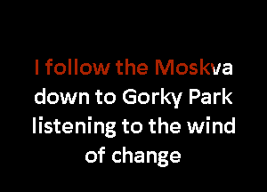 lfollow the Moskva

down to Gorky Park
listening to the wind
ofchange