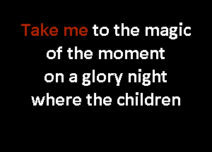 Take me to the magic
of the moment

on a glory night
where the children