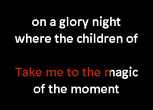 on a glory night
where the children of

Take me to the magic
of the moment
