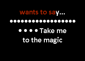 wants to say...
oooooooooooooooooo

0 0 0 0 Take me
to the magic