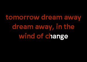 tomorrow dream away
dream away, in the

wind of change