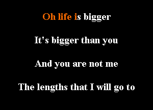 Oh life is bigger
It's bigger than you

And you are not me

The lengths that I will go to