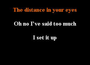 The distance in your eyes

011 no I've said too much

I set it up