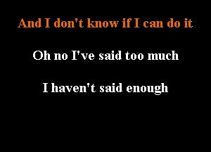 And I don't know if I can do it
Oh no I've said too much

I haven't said enough