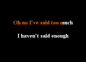 Oh no I've said too much

I haven't said enough