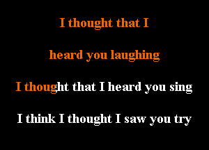 I thought that I
heard you laughing

I thought that I heard you sing

I think I thought I saw you try