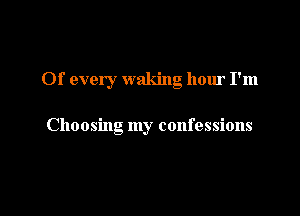 01' every waking hour I'm

Choosing my confessions