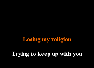 Losing my religion

Trying to keep up with you