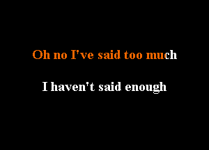 Oh no I've said too much

I haven't said enough