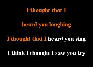 I thought that I
heard you laughing

I thought that I heard you sing

I think I thought I saw you try