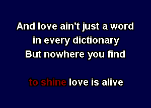 And love ain't just a word
in every dictionary

But nowhere you find

love is alive