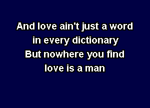 And love ain't just a word
in every dictionary

But nowhere you fmd
love is a man