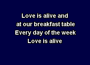 Love is alive and
at our breakfast table

Every day of the week
Love is alive