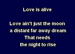 Love is alive

Love ain't just the moon

a distant far away dream
That needs
the night to rise