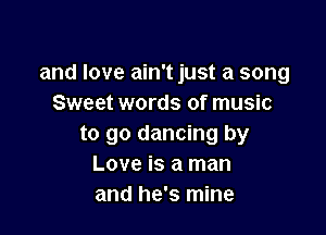 and love ain't just a song
Sweet words of music

to go dancing by
Love is a man
and he's mine