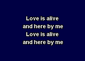 Love is alive
and here by me

Love is alive
and here by me