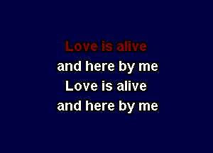 and here by me

Love is alive
and here by me