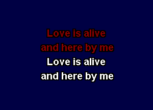 Love is alive
and here by me