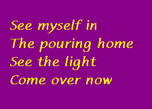 See myself in
The pouring home

See the fight
Come over now