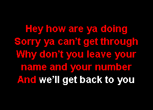 Hey how are ya doing
Sorry ya canot get through
Why don't you leave your

name and your number
And weoll get back to you