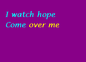 I watch hope
Come over me