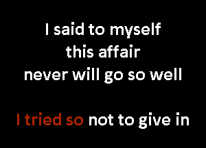 I said to myself
this affair
never will go so well

ltried so not to give in