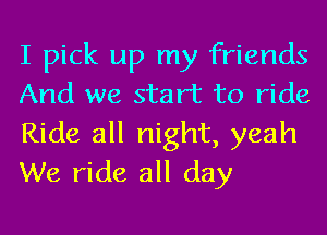 I pick up my friends
And we start to ride
Ride all night, yeah

We ride all day