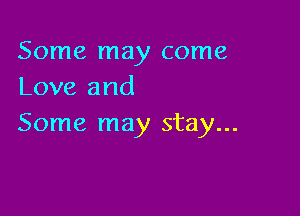 Some may come
Love and

Some may stay...