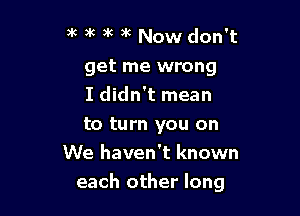 )'c ) 9k )k Now don't
get me wrong
I didn't mean
to turn you on
We haven't known

each other long